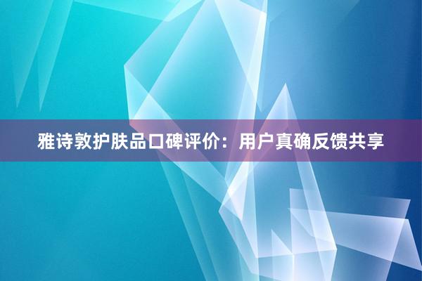 雅诗敦护肤品口碑评价：用户真确反馈共享